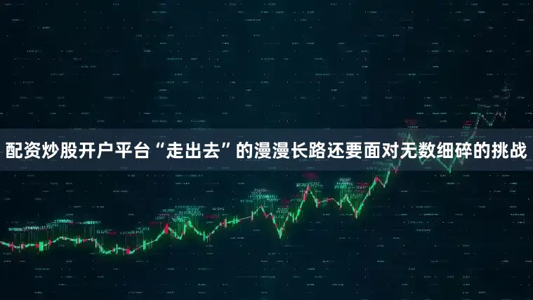 配资炒股开户平台“走出去”的漫漫长路还要面对无数细碎的挑战