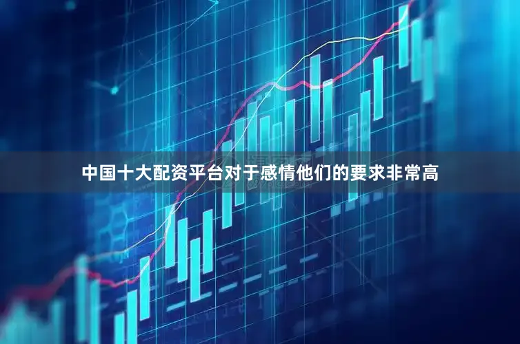中国十大配资平台对于感情他们的要求非常高