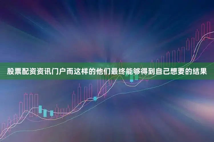 股票配资资讯门户而这样的他们最终能够得到自己想要的结果