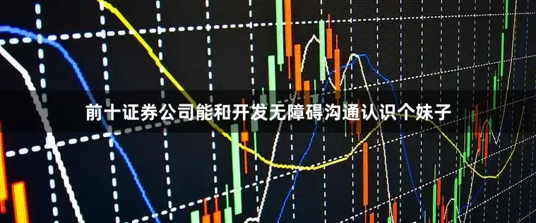 前十证券公司能和开发无障碍沟通认识个妹子