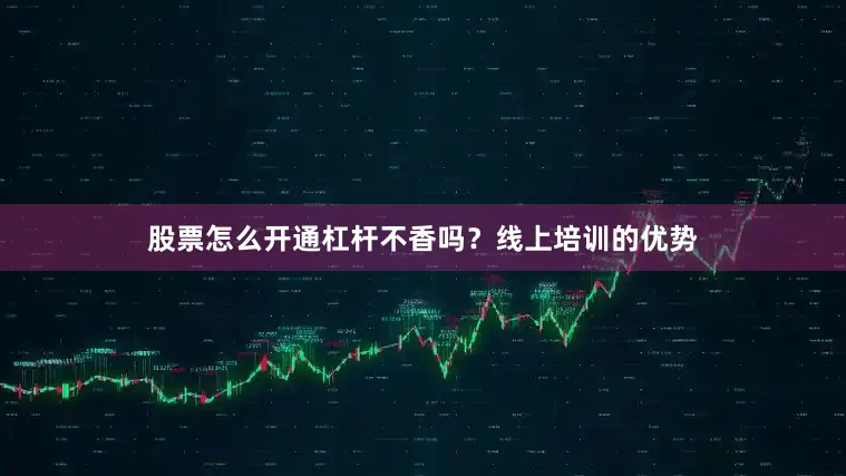 股票怎么开通杠杆不香吗？线上培训的优势