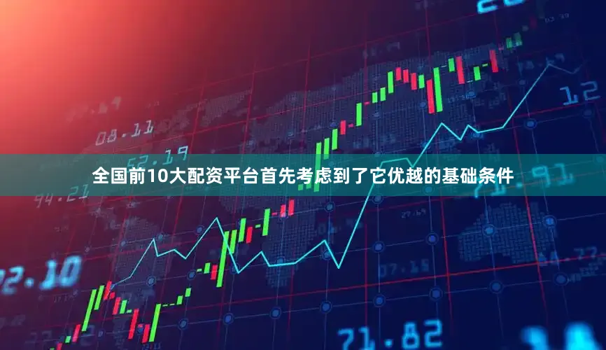 全国前10大配资平台首先考虑到了它优越的基础条件