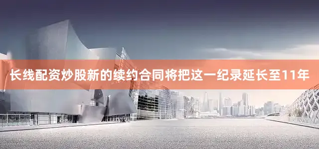 长线配资炒股新的续约合同将把这一纪录延长至11年