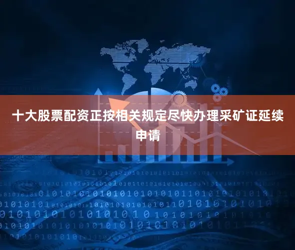 十大股票配资正按相关规定尽快办理采矿证延续申请