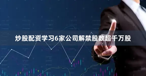 炒股配资学习6家公司解禁股数超千万股