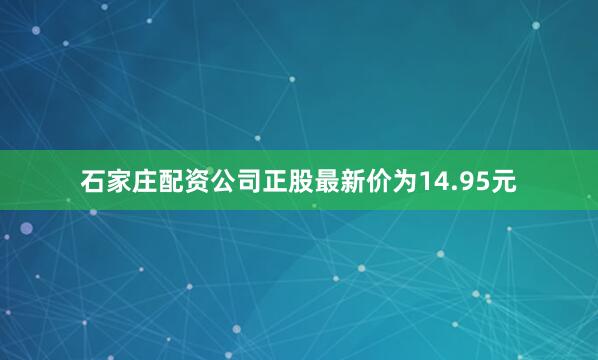 石家庄配资公司正股最新价为14.95元