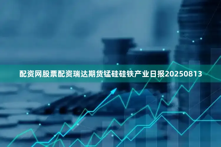 配资网股票配资瑞达期货锰硅硅铁产业日报20250813