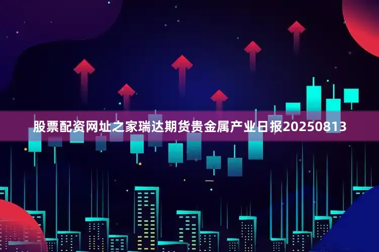 股票配资网址之家瑞达期货贵金属产业日报20250813