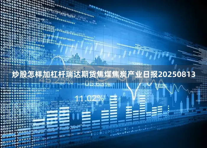 炒股怎样加杠杆瑞达期货焦煤焦炭产业日报20250813