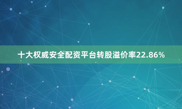 十大权威安全配资平台转股溢价率22.86%