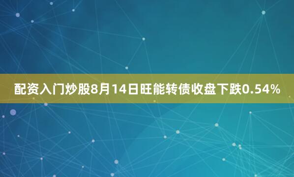 配资入门炒股8月14日旺能转债收盘下跌0.54%