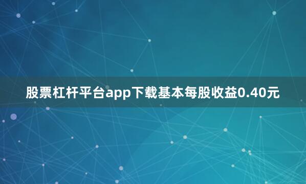 股票杠杆平台app下载基本每股收益0.40元