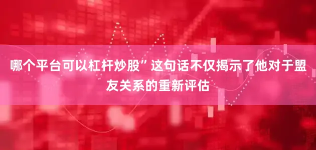 哪个平台可以杠杆炒股”这句话不仅揭示了他对于盟友关系的重新评估