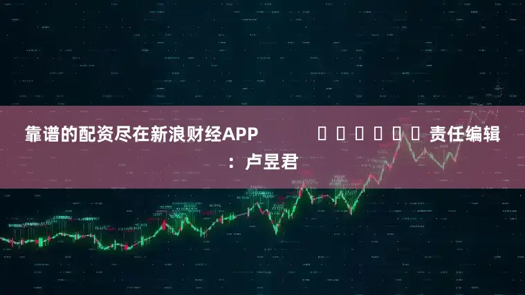 靠谱的配资尽在新浪财经APP            						责任编辑：卢昱君