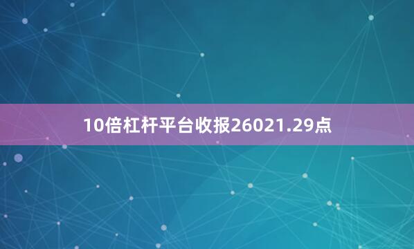 10倍杠杆平台收报26021.29点