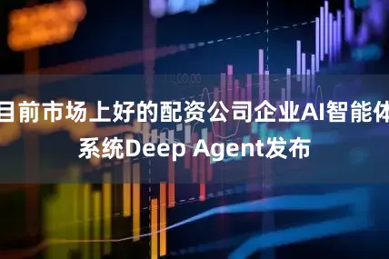 目前市场上好的配资公司企业AI智能体系统Deep Agent发布